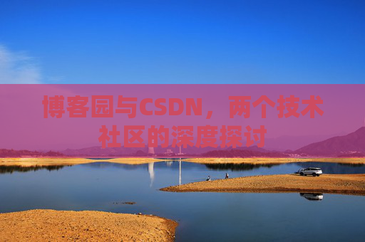 博客园与CSDN,两个技术社区的深度探讨 博客园与CSDN,两个技术社区的深度探讨